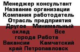 Менеджер-консультант › Название организации ­ Компания-работодатель › Отрасль предприятия ­ Другое › Минимальный оклад ­ 35 000 - Все города Работа » Вакансии   . Камчатский край,Петропавловск-Камчатский г.